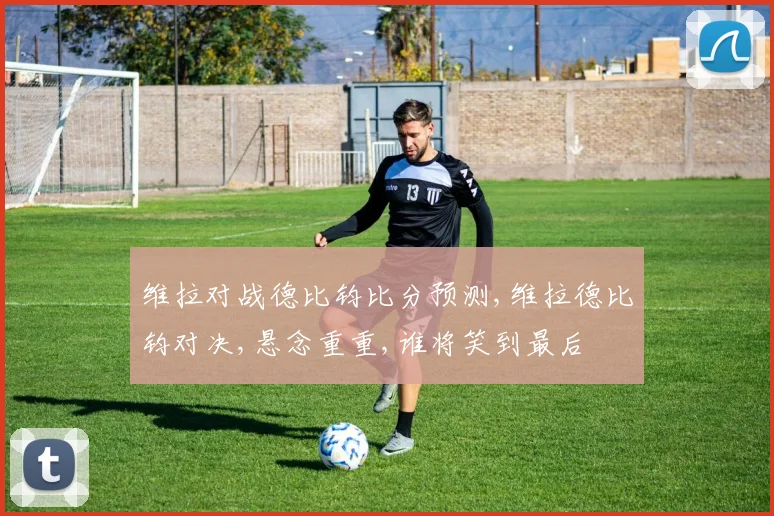 维拉对战德比钧比分预测,维拉德比钧对决,悬念重重,谁将笑到最后