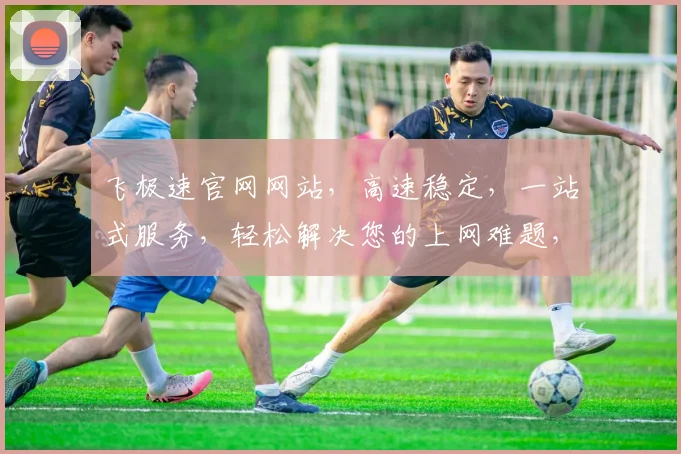 飞极速官网网站，高速稳定，一站式服务，轻松解决您的上网难题，专业可靠，值得信赖
