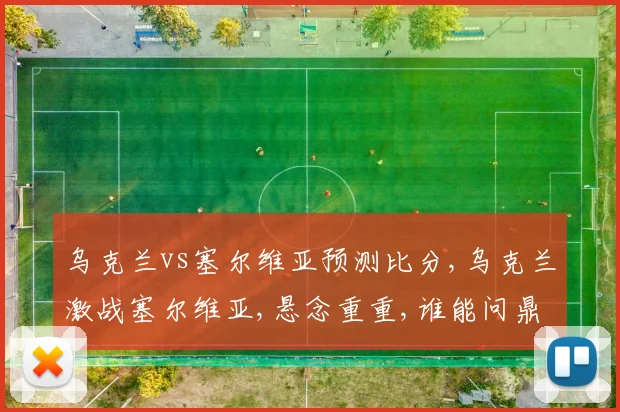 乌克兰vs塞尔维亚预测比分,乌克兰激战塞尔维亚,悬念重重,谁能问鼎胜利