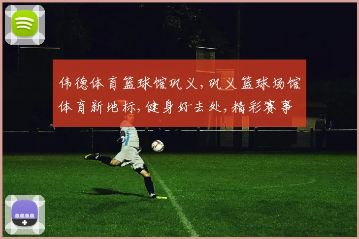 伟德体育篮球馆巩义,巩义篮球场馆体育新地标,健身好去处,精彩赛事不停歇